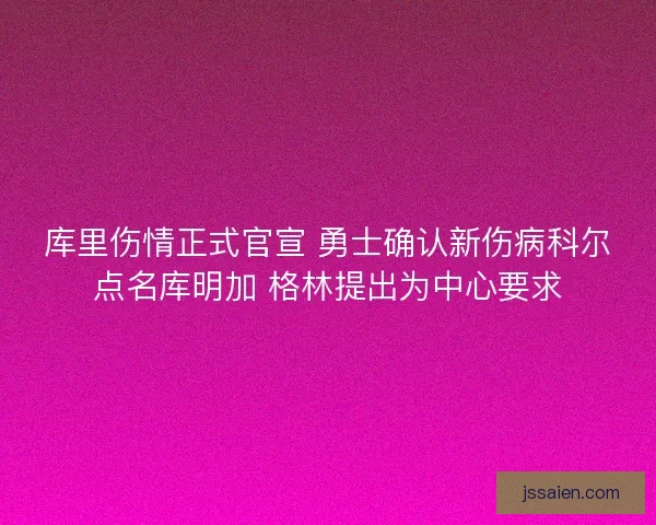 库里伤情正式官宣 勇士确认新伤病科尔点名库明加 格林提出为中心要求